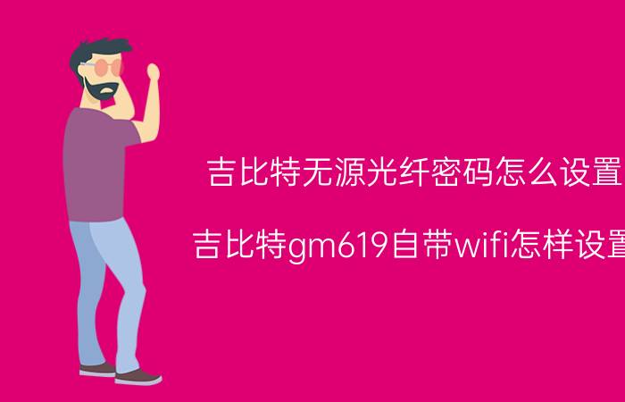 吉比特无源光纤密码怎么设置 吉比特gm619自带wifi怎样设置？